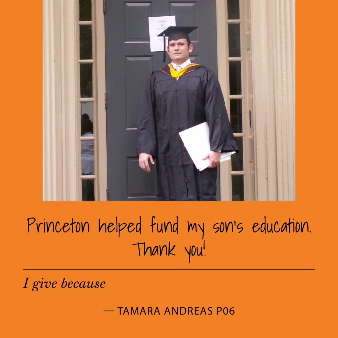 "I give because Princeton helped fund my son's education. Thank you!" Tamara Andreas P06