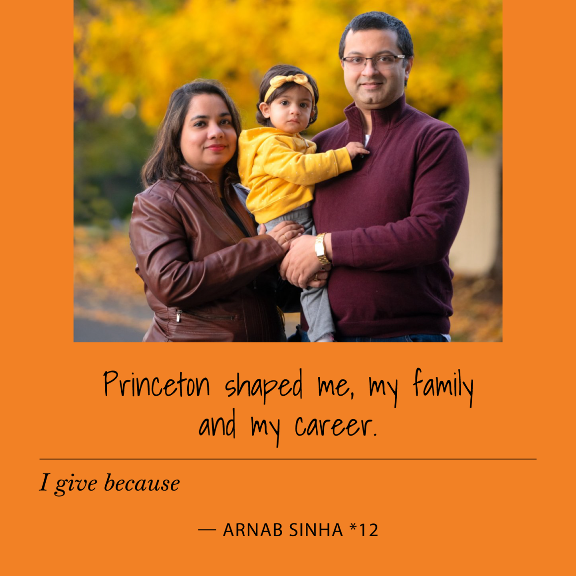 I give to Princeton because Princeton shaped me, my family and my career. Arnab Sinha *12